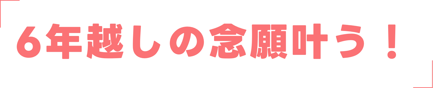 6年越しの念願叶う!